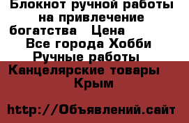 Блокнот ручной работы на привлечение богатства › Цена ­ 2 000 - Все города Хобби. Ручные работы » Канцелярские товары   . Крым
